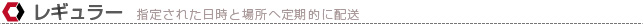レギュラー 指定された日時と場所へ定期的に配送