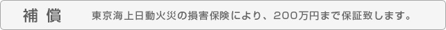 補償　東京海上日動火災の損害保険により､200万円まで保証いたします